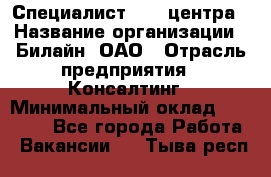 Специалист Call-центра › Название организации ­ Билайн, ОАО › Отрасль предприятия ­ Консалтинг › Минимальный оклад ­ 37 300 - Все города Работа » Вакансии   . Тыва респ.